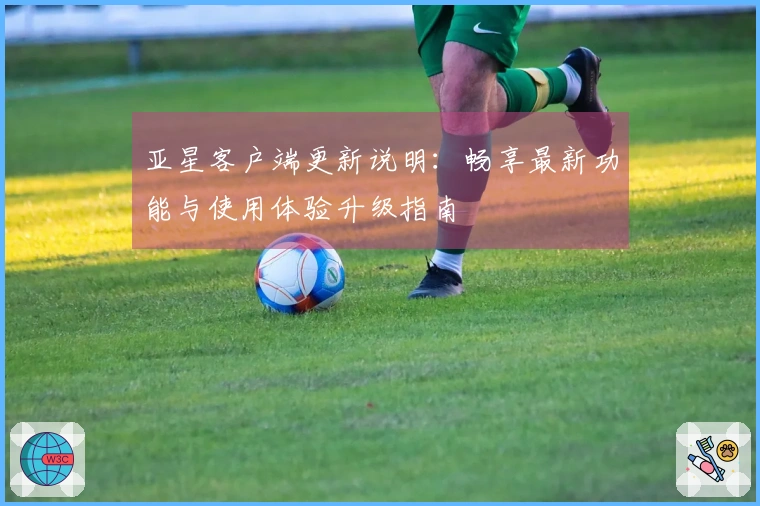 亚星客户端更新说明：畅享最新功能与使用体验升级指南