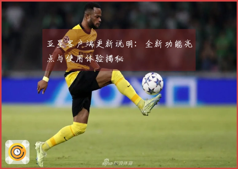 亚星客户端更新说明：全新功能亮点与使用体验揭秘