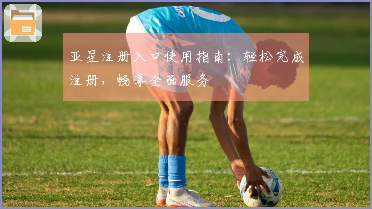 亚星注册入口使用指南：轻松完成注册，畅享全面服务