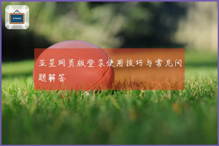 亚星网页版登录使用技巧与常见问题解答