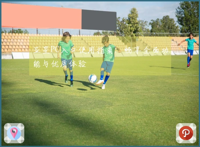 亚星PC入口使用指南：畅享全面功能与优质体验