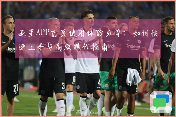 亚星APP首页使用体验分享：如何快速上手与高效操作指南