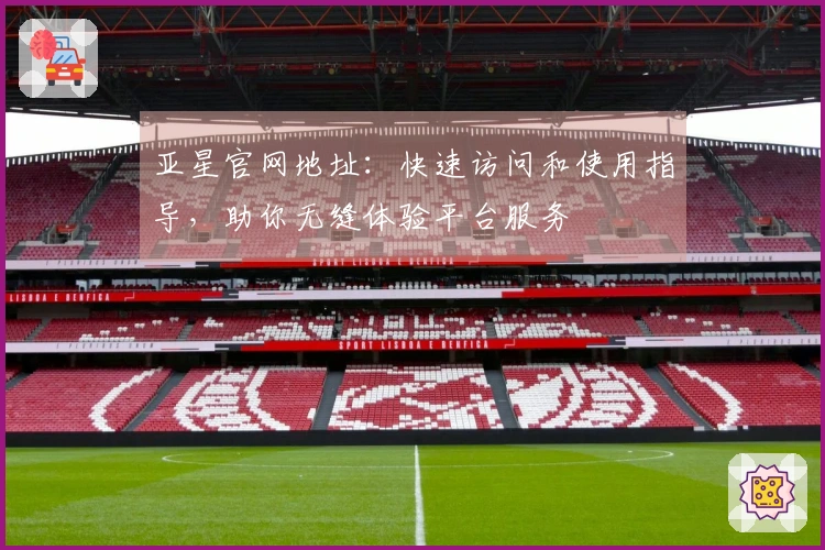 亚星官网地址：快速访问和使用指导，助你无缝体验平台服务