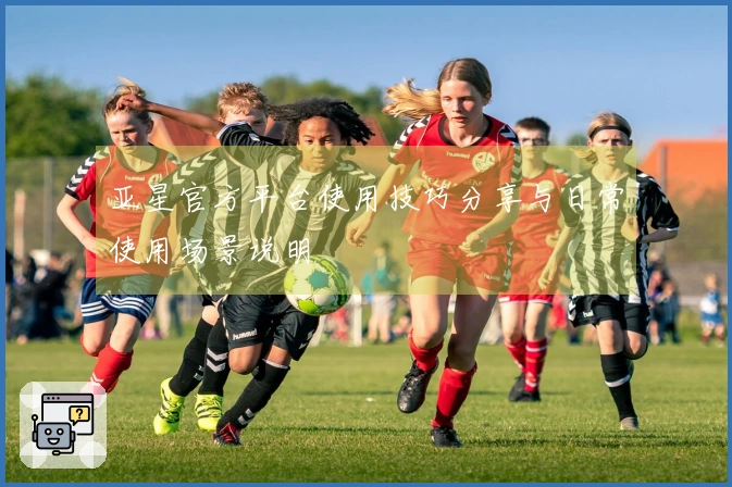 亚星官方平台使用技巧分享与日常使用场景说明