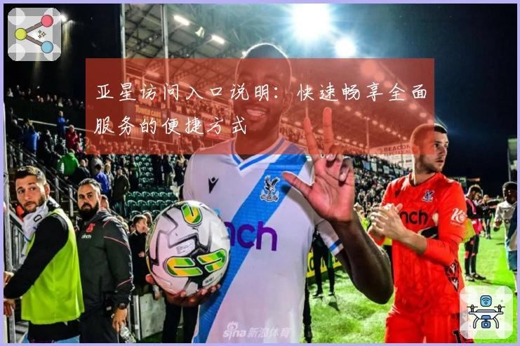 亚星访问入口说明：快速畅享全面服务的便捷方式