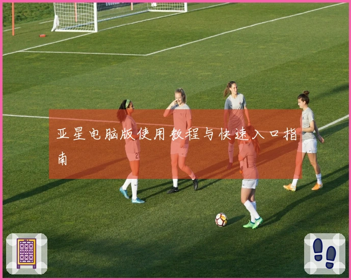 亚星电脑版使用教程与快速入口指南