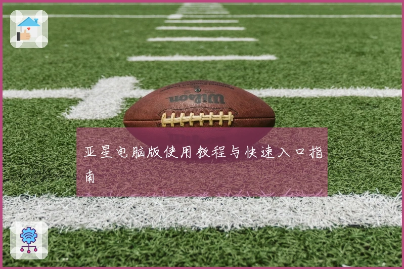 亚星电脑版使用教程与快速入口指南