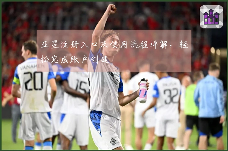 亚星注册入口及使用流程详解，轻松完成账户创建