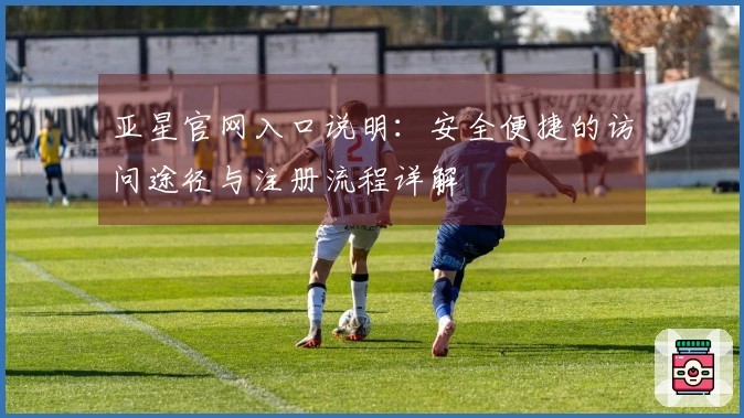 亚星官网入口说明：安全便捷的访问途径与注册流程详解