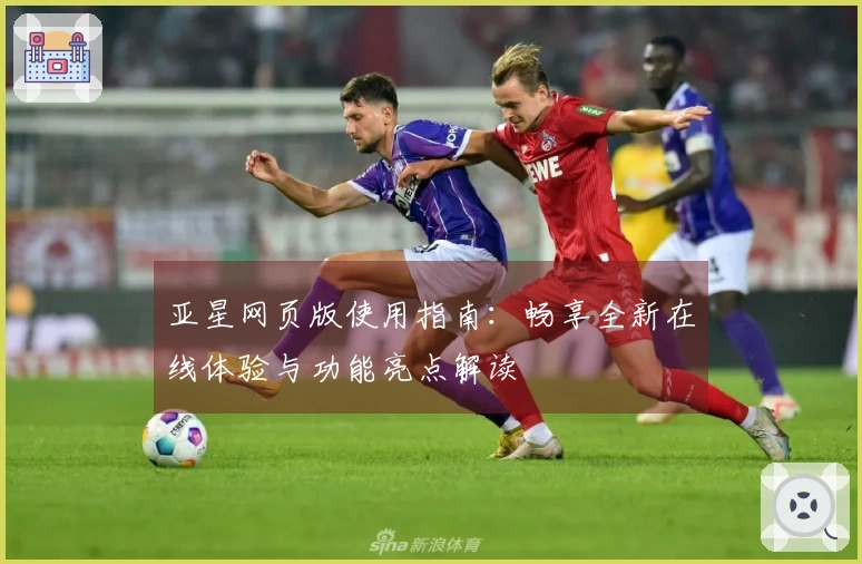 亚星网页版使用指南：畅享全新在线体验与功能亮点解读