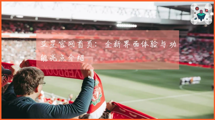 亚星官网首页：全新界面体验与功能亮点介绍