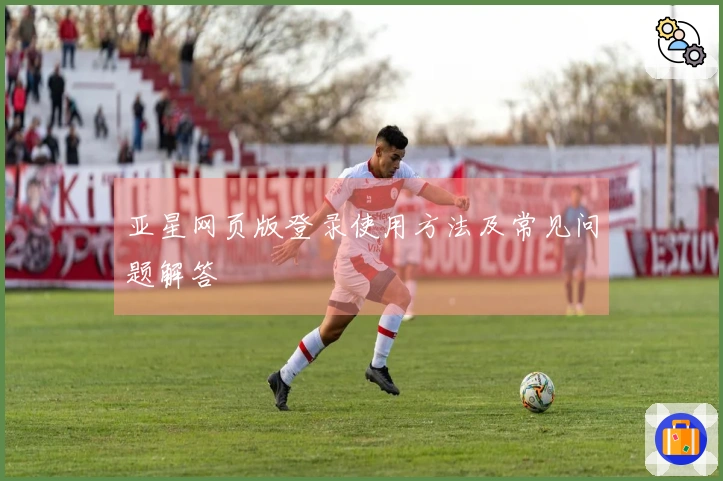 亚星网页版登录使用方法及常见问题解答