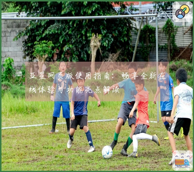 亚星网页版使用指南：畅享全新在线体验与功能亮点解读