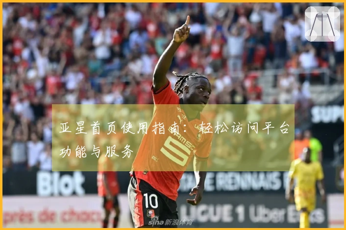 亚星首页使用指南：轻松访问平台功能与服务