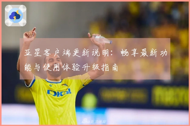 亚星客户端更新说明：畅享最新功能与使用体验升级指南
