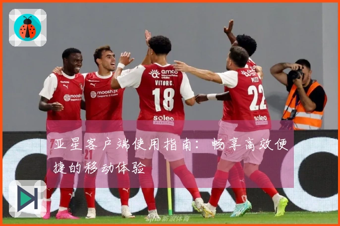 亚星客户端使用指南：畅享高效便捷的移动体验